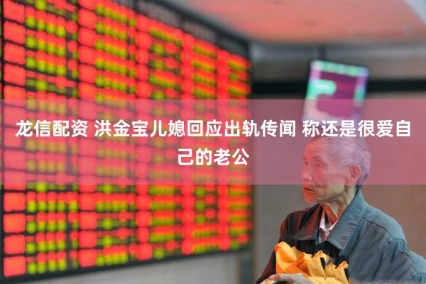 龙信配资 洪金宝儿媳回应出轨传闻 称还是很爱自己的老公