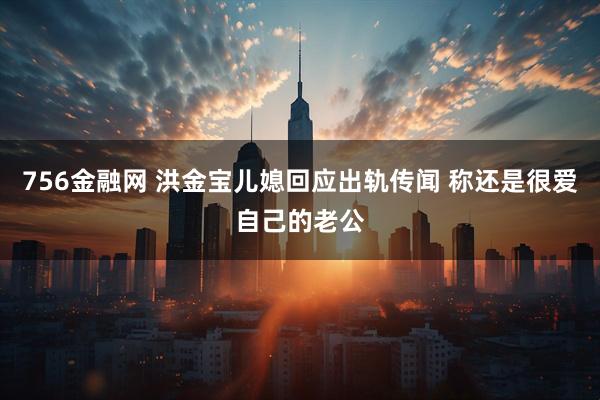 756金融网 洪金宝儿媳回应出轨传闻 称还是很爱自己的老公