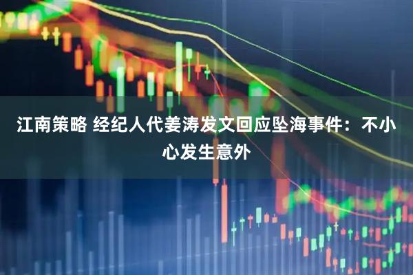 江南策略 经纪人代姜涛发文回应坠海事件：不小心发生意外