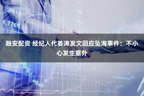 融安配资 经纪人代姜涛发文回应坠海事件：不小心发生意外