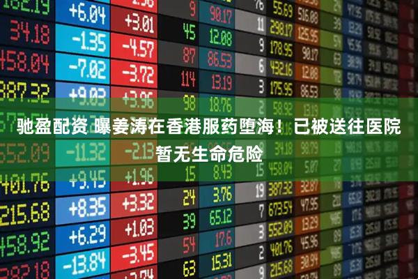 驰盈配资 曝姜涛在香港服药堕海！已被送往医院暂无生命危险