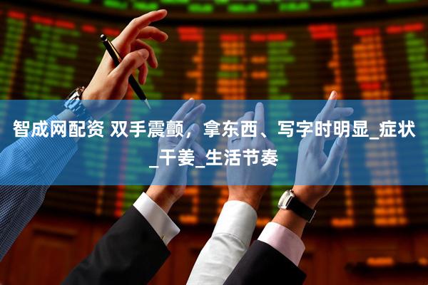 智成网配资 双手震颤，拿东西、写字时明显_症状_干姜_生活节奏
