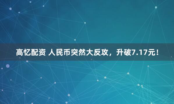 高忆配资 人民币突然大反攻，升破7.17元！