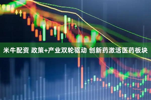 米牛配资 政策+产业双轮驱动 创新药激活医药板块