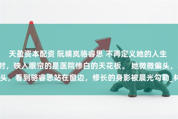 天盈资本配资 阮晴岚骆睿思 不再定义她的人生 　阮晴岚再次睁开眼睛时，映入眼帘的是医院惨白的天花板。 　　她微微偏头，看到骆睿思站在窗边，修长的身影被晨光勾勒_林初然_伤口_骆清珩