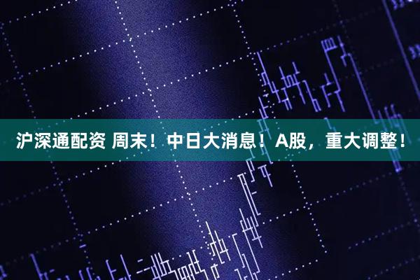 沪深通配资 周末！中日大消息！A股，重大调整！