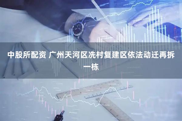 中股所配资 广州天河区冼村复建区依法动迁再拆一栋