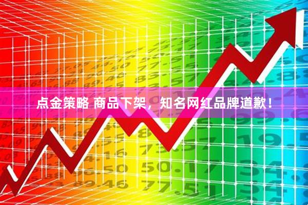 点金策略 商品下架，知名网红品牌道歉！