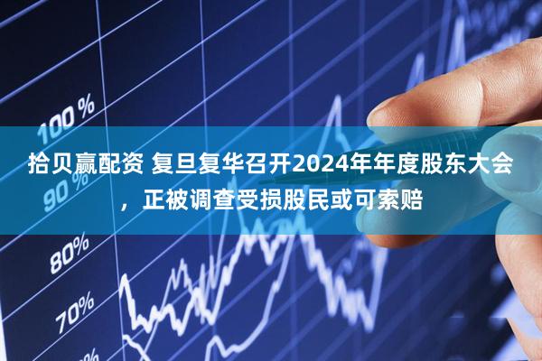 拾贝赢配资 复旦复华召开2024年年度股东大会，正被调查受损股民或可索赔