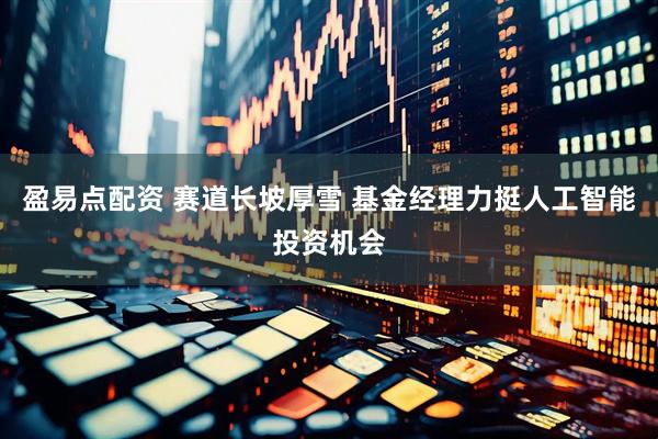 盈易点配资 赛道长坡厚雪 基金经理力挺人工智能投资机会