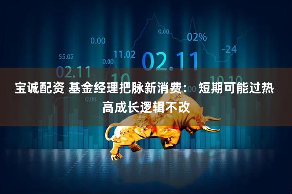 宝诚配资 基金经理把脉新消费： 短期可能过热 高成长逻辑不改