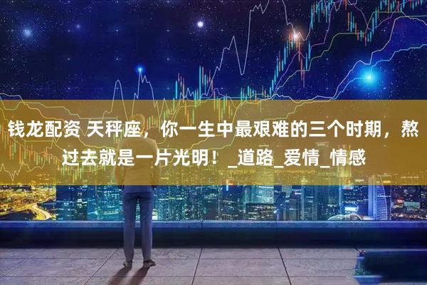 钱龙配资 天秤座，你一生中最艰难的三个时期，熬过去就是一片光明！_道路_爱情_情感
