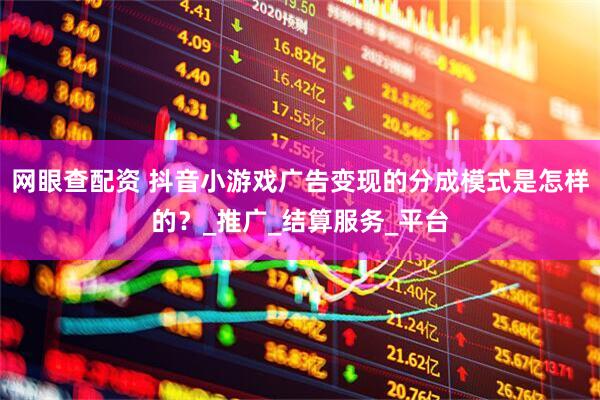 网眼查配资 抖音小游戏广告变现的分成模式是怎样的？_推广_结算服务_平台