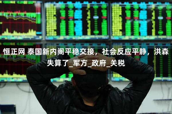 恒正网 泰国新内阁平稳交接，社会反应平静，洪森失算了_军方_政府_关税