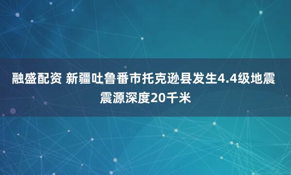 融盛配资 新疆吐鲁番市托克逊县发生4.4级地震 震源深度20千米