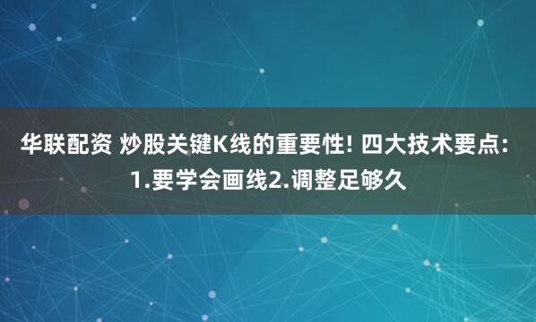 华联配资 炒股关键K线的重要性! 四大技术要点: 1.要学会画线2.调整足够久