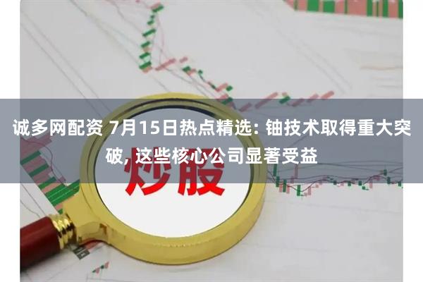 诚多网配资 7月15日热点精选: 铀技术取得重大突破, 这些核心公司显著受益