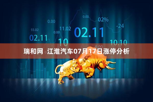 瑞和网  江淮汽车07月17日涨停分析