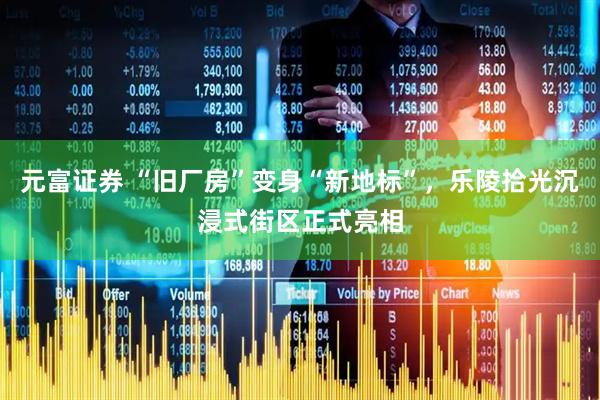 元富证券 “旧厂房”变身“新地标”，乐陵拾光沉浸式街区正式亮相
