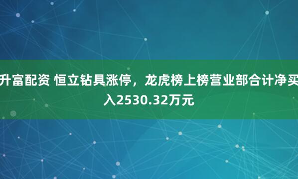 升富配资 恒立钻具涨停，龙虎榜上榜营业部合计净买入2530.32万元