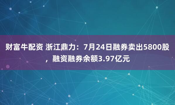 财富牛配资 浙江鼎力：7月24日融券卖出5800股，融资融券余额3.97亿元