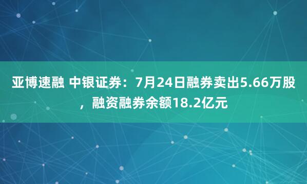 亚博速融 中银证券：7月24日融券卖出5.66万股，融资融券余额18.2亿元