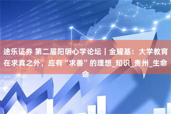 途乐证券 第二届阳明心学论坛｜金耀基：大学教育在求真之外，应有“求善”的理想_知识_贵州_生命