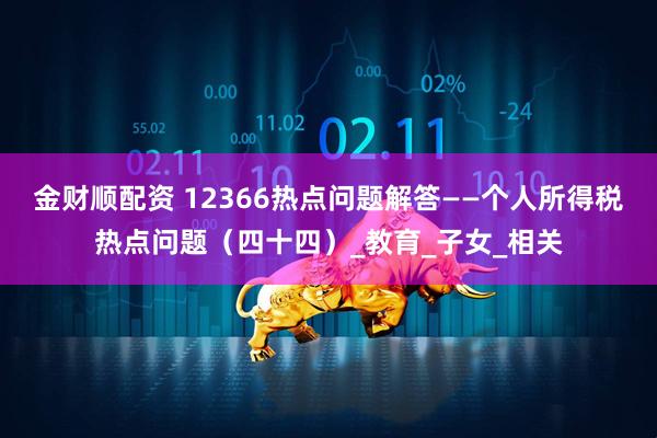 金财顺配资 12366热点问题解答——个人所得税热点问题（四十四）_教育_子女_相关
