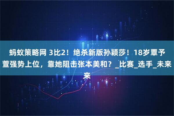 蚂蚁策略网 3比2！绝杀新版孙颖莎！18岁覃予萱强势上位，靠她阻击张本美和？_比赛_选手_未来