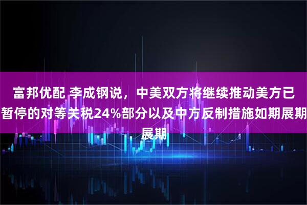 富邦优配 李成钢说，中美双方将继续推动美方已暂停的对等关税24%部分以及中方反制措施如期展期