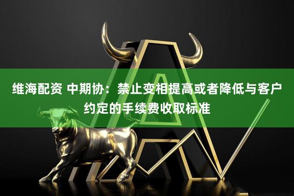 维海配资 中期协：禁止变相提高或者降低与客户约定的手续费收取标准