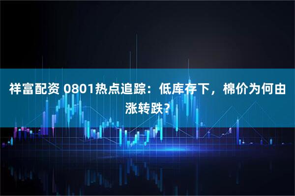 祥富配资 0801热点追踪：低库存下，棉价为何由涨转跌？