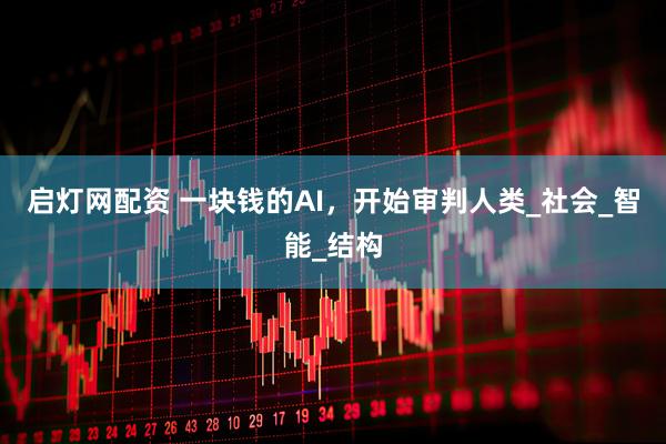启灯网配资 一块钱的AI，开始审判人类_社会_智能_结构