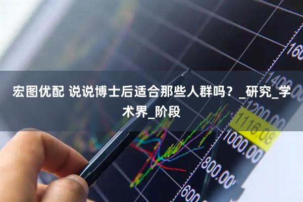 宏图优配 说说博士后适合那些人群吗？_研究_学术界_阶段