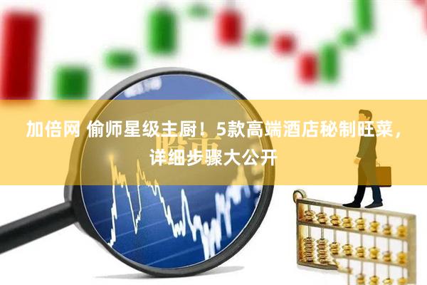 加倍网 偷师星级主厨！5款高端酒店秘制旺菜，详细步骤大公开