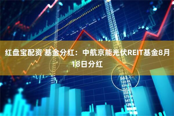 红盘宝配资 基金分红：中航京能光伏REIT基金8月18日分红