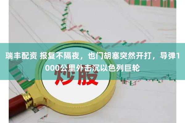 瑞丰配资 报复不隔夜，也门胡塞突然开打，导弹1000公里外击沉以色列巨轮