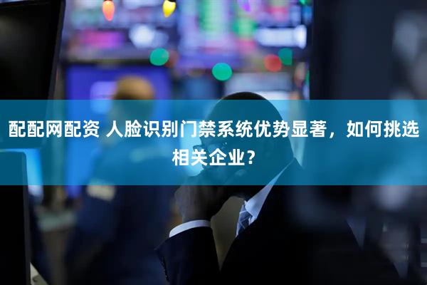 配配网配资 人脸识别门禁系统优势显著，如何挑选相关企业？
