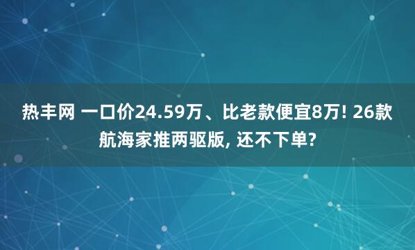 热丰网 一口价24.59万、比老款便宜8万! 26款航海家推两驱版, 还不下单?