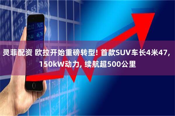 灵菲配资 欧拉开始重磅转型! 首款SUV车长4米47, 150kW动力, 续航超500公里