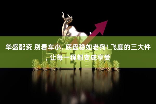 华盛配资 别看车小, 底盘稳如老狗! 飞度的三大件, 让每一程都变成享受