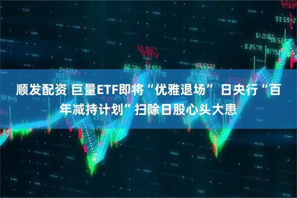 顺发配资 巨量ETF即将“优雅退场” 日央行“百年减持计划”扫除日股心头大患