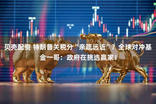 贝壳配资 特朗普关税分“亲疏远近”?全球对冲基金一哥:政府在挑选赢家!