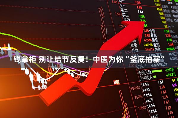 钱掌柜 别让结节反复！中医为你“釜底抽薪”