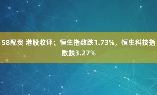 58配资 港股收评：恒生指数跌1.73%，恒生科技指数跌3.27%