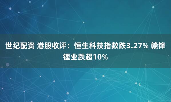 世纪配资 港股收评：恒生科技指数跌3.27% 赣锋锂业跌超10%