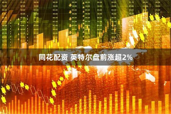 同花配资 英特尔盘前涨超2%