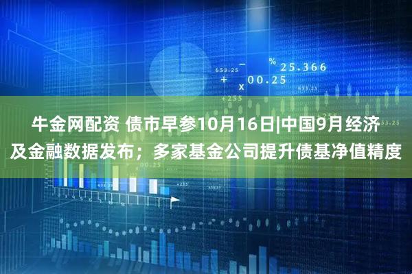 牛金网配资 债市早参10月16日|中国9月经济及金融数据发布；多家基金公司提升债基净值精度