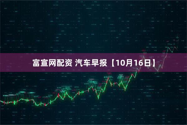 富宣网配资 汽车早报【10月16日】