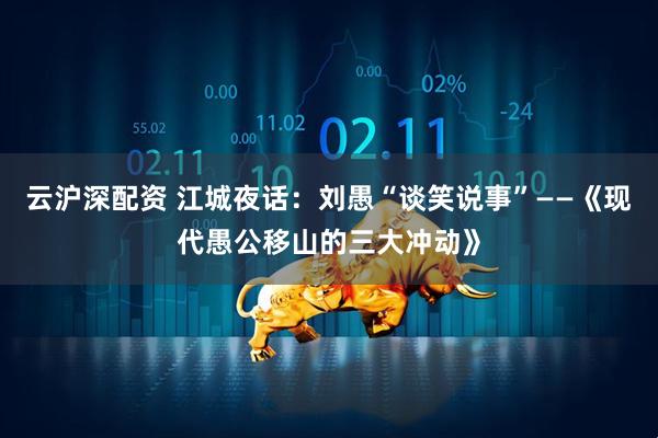 云沪深配资 江城夜话：刘愚“谈笑说事”——《现代愚公移山的三大冲动》
